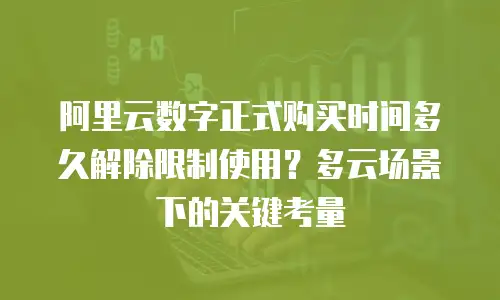 阿里云数字正式购买时间多久解除限制使用？多云场景下的关键考量