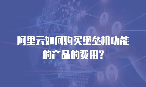 阿里云如何购买堡垒机功能的产品的费用？