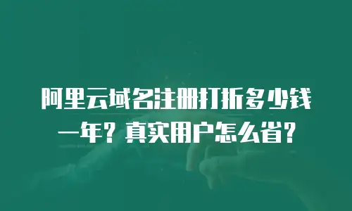阿里云域名注册打折多少钱一年？真实用户怎么省？