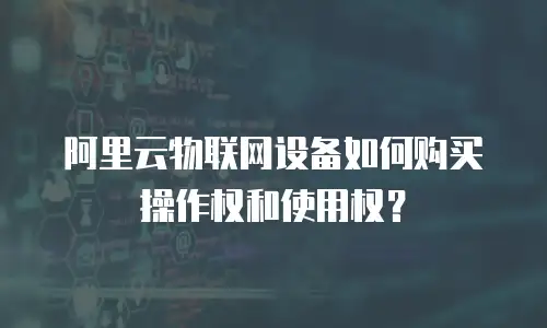 阿里云物联网设备如何购买操作权和使用权？