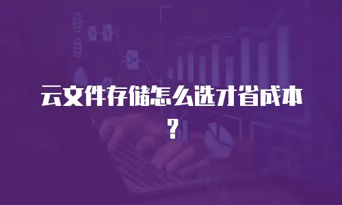 云文件存储怎么选才省成本？