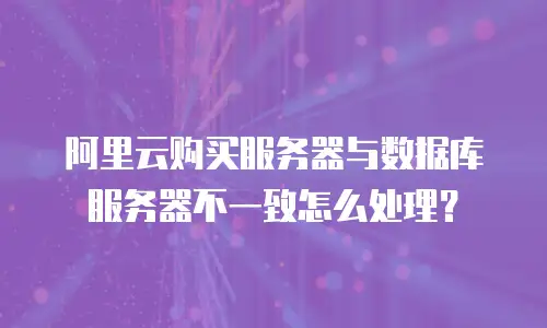 阿里云购买服务器与数据库服务器不一致怎么处理？