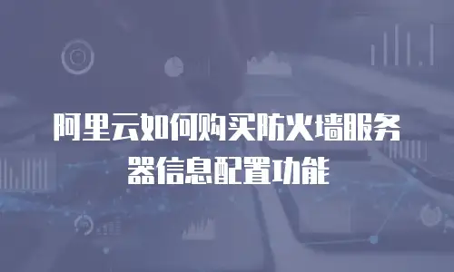 阿里云如何购买防火墙服务器信息配置功能