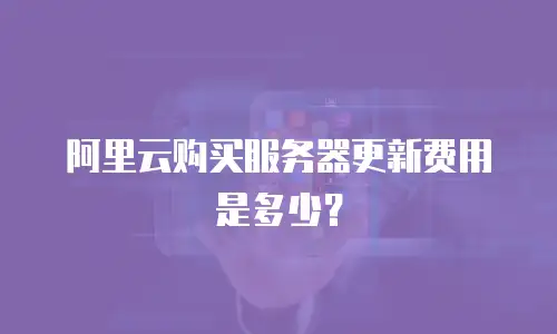 阿里云购买服务器更新费用是多少？