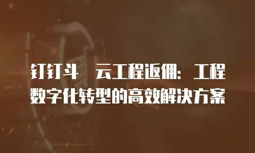 钉钉斗栱云工程返佣：工程数字化转型的高效解决方案