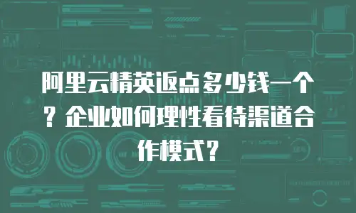 阿里云精英返点多少钱一个？企业如何理性看待渠道合作模式？