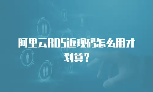 阿里云RDS返现码怎么用才划算？