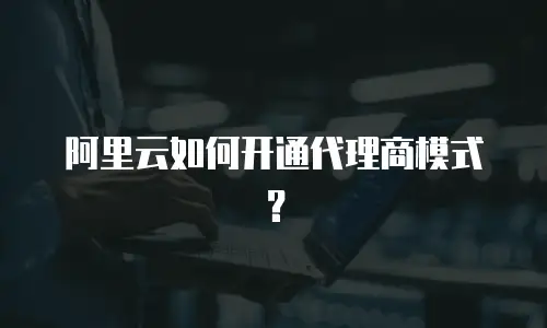 阿里云如何开通代理商模式？