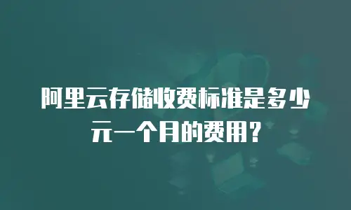 阿里云存储收费标准是多少元一个月的费用？
