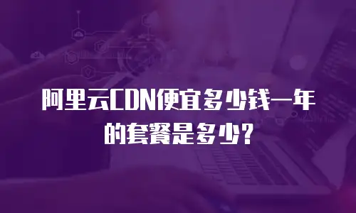 阿里云CDN便宜多少钱一年的套餐是多少？