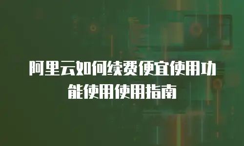 阿里云如何续费便宜使用功能使用使用指南