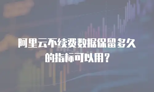 阿里云不续费数据保留多久的指标可以用？