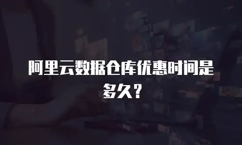 阿里云数据仓库优惠时间是多久？