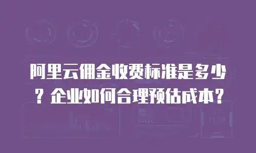阿里云佣金收费标准是多少？企业如何合理预估成本？