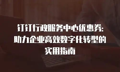 钉钉行政服务中心优惠券：助力企业高效数字化转型的实用指南