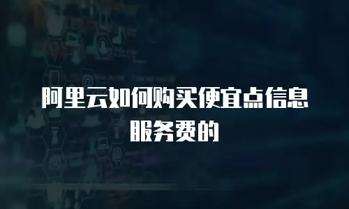 阿里云如何购买便宜点信息服务费的