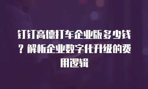 钉钉高德打车企业版多少钱？解析企业数字化升级的费用逻辑