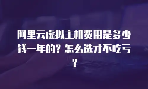 阿里云虚拟主机费用是多少钱一年的？怎么选才不吃亏？