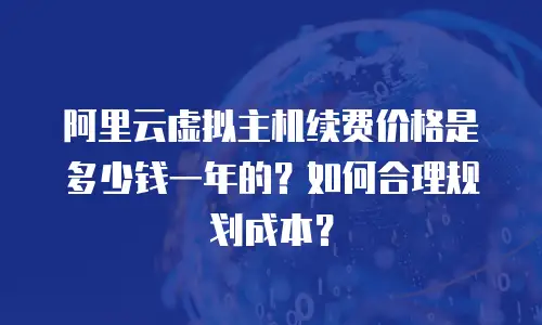 阿里云虚拟主机续费价格是多少钱一年的？如何合理规划成本？