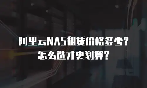 阿里云NAS租赁价格多少？怎么选才更划算？