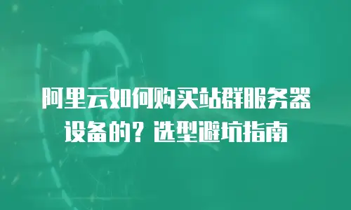 阿里云如何购买站群服务器设备的？选型避坑指南