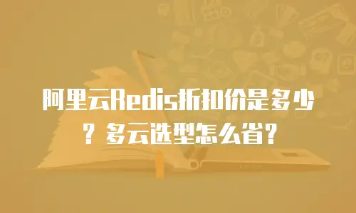 阿里云Redis折扣价是多少？多云选型怎么省？