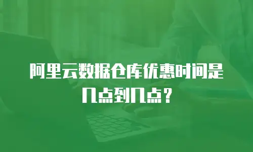 阿里云数据仓库优惠时间是几点到几点？