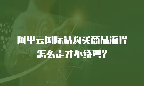 阿里云国际站购买商品流程怎么走才不绕弯？