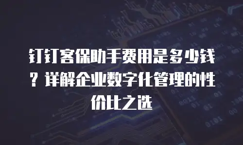 钉钉客保助手费用是多少钱？详解企业数字化管理的性价比之选