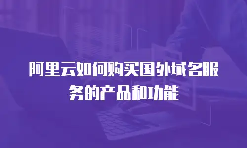 阿里云如何购买国外域名服务的产品和功能