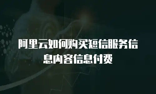 阿里云如何购买短信服务信息内容信息付费