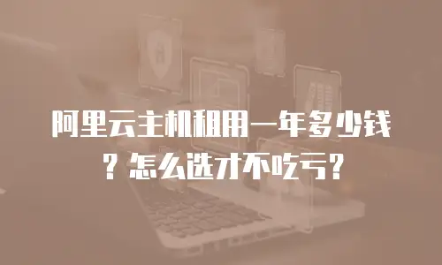 阿里云主机租用一年多少钱？怎么选才不吃亏？