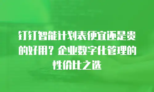 钉钉智能计划表便宜还是贵的好用？企业数字化管理的性价比之选
