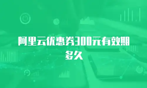 阿里云优惠券300元有效期多久