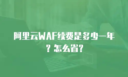 阿里云WAF续费是多少一年？怎么省？