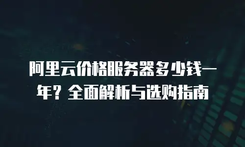 阿里云价格服务器多少钱一年？全面解析与选购指南