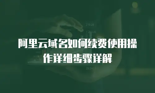 阿里云域名如何续费使用操作详细步骤详解