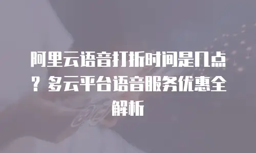 阿里云语音打折时间是几点？多云平台语音服务优惠全解析
