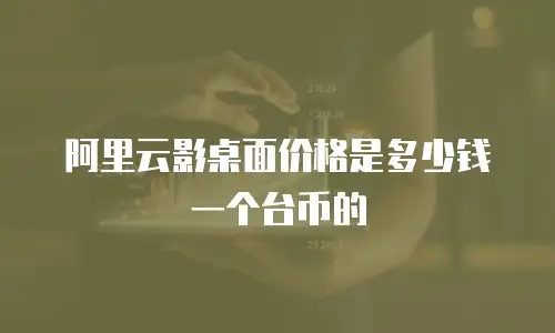 阿里云影桌面价格是多少钱一个台币的
