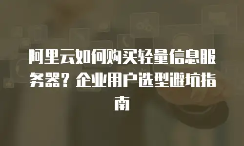 阿里云如何购买轻量信息服务器？企业用户选型避坑指南