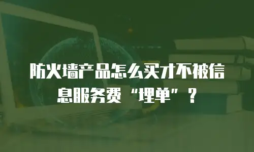 防火墙产品怎么买才不被信息服务费&ldquo;埋单&rdquo;？
