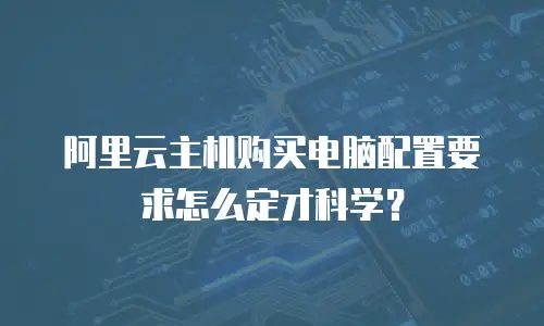 阿里云主机购买电脑配置要求怎么定才科学？