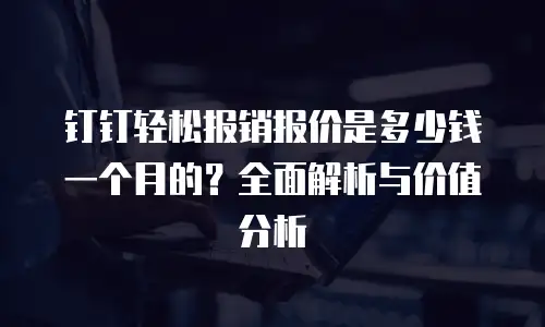 钉钉轻松报销报价是多少钱一个月的？全面解析与价值分析