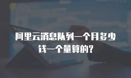 阿里云消息队列一个月多少钱一个量算的？