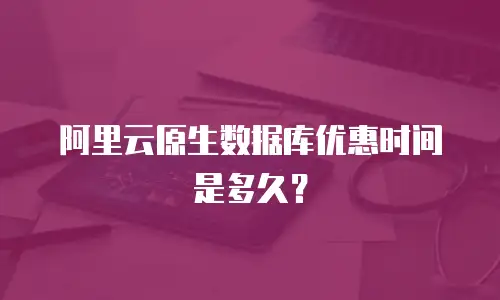 阿里云原生数据库优惠时间是多久？