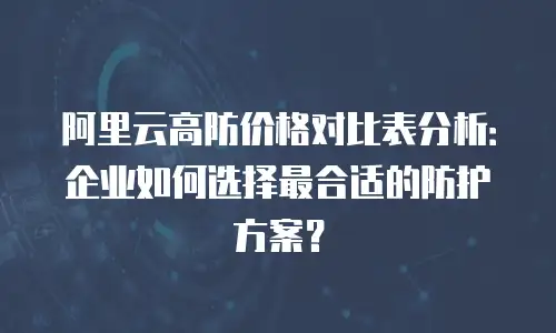 阿里云高防价格对比表分析：企业如何选择最合适的防护方案？