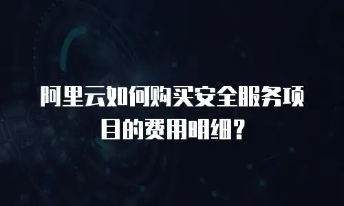 阿里云如何购买安全服务项目的费用明细？