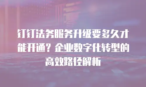 钉钉法务服务升级要多久才能开通？企业数字化转型的高效路径解析