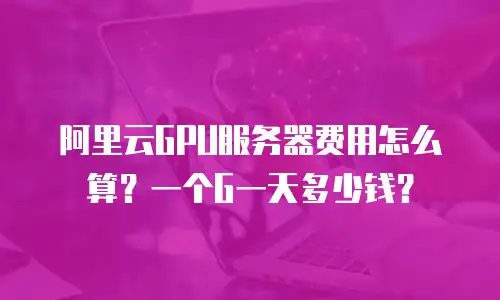 阿里云GPU服务器费用怎么算？一个G一天多少钱？