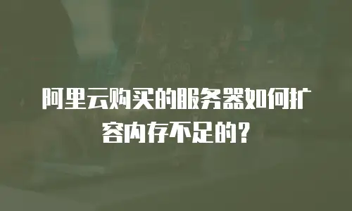 阿里云购买的服务器如何扩容内存不足的？